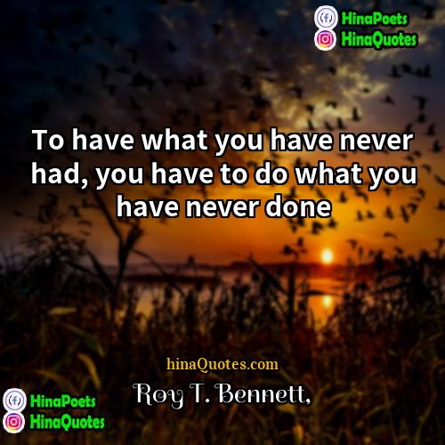 Roy T Bennett Quotes | To have what you have never had,